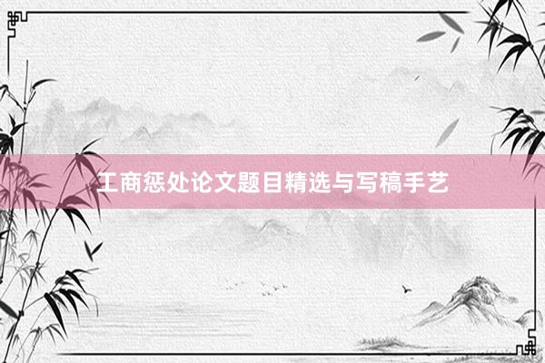 工商惩处论文题目精选与写稿手艺